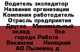 Водитель-экспедитор › Название организации ­ Компания-работодатель › Отрасль предприятия ­ Другое › Минимальный оклад ­ 21 000 - Все города Работа » Вакансии   . Ненецкий АО,Пылемец д.